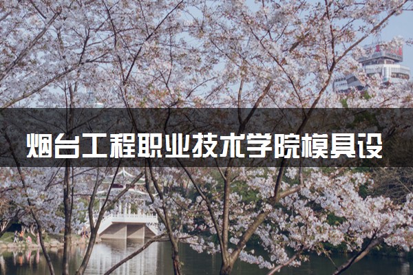 烟台工程职业技术学院模具设计与制造专业怎么样 录取分数线多少