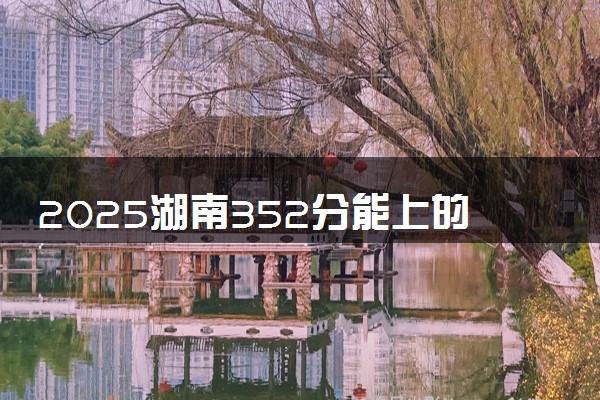 2025湖南352分能上的大学有哪些 可以报考院校名单