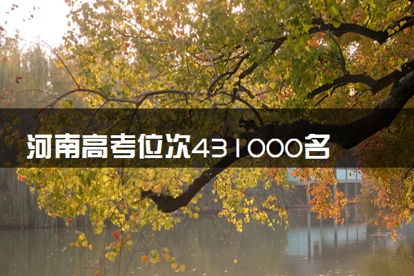 河南高考位次431000名左右报什么大学好（2025年参考）