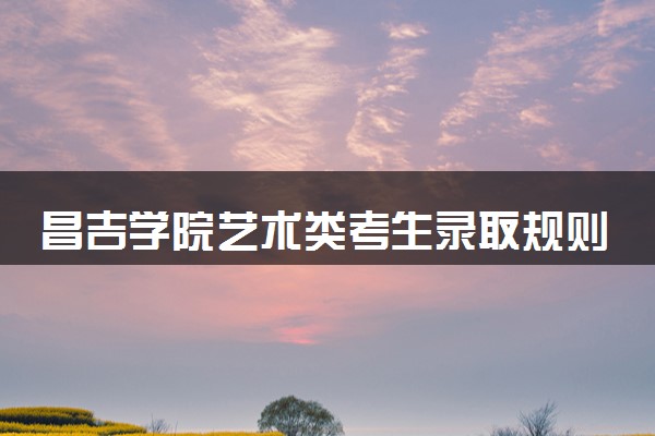 昌吉学院艺术类考生录取规则是怎样的 有哪些要求