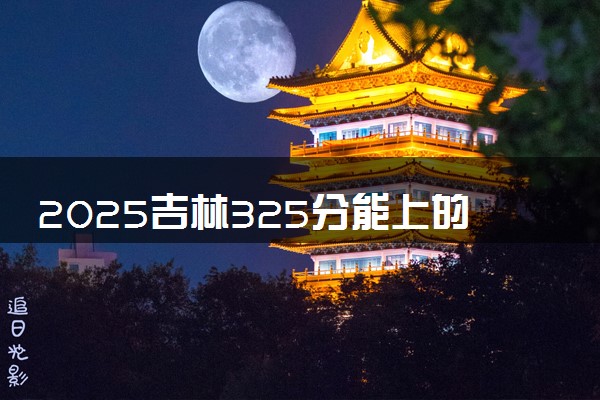 2025吉林325分能上的大学有哪些 可以报考院校名单
