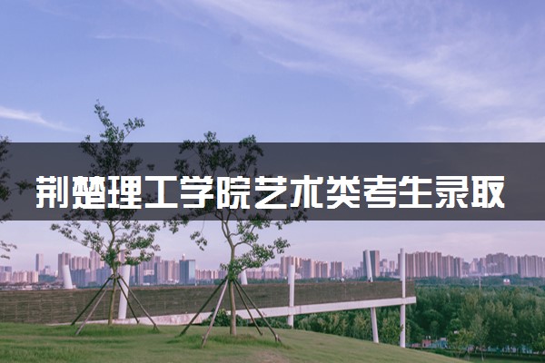 荆楚理工学院艺术类考生录取规则是怎样的 有哪些要求