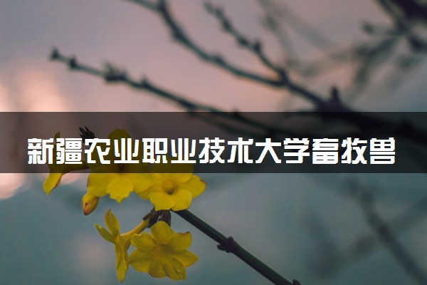 新疆农业职业技术大学畜牧兽医专业怎么样 录取分数线多少
