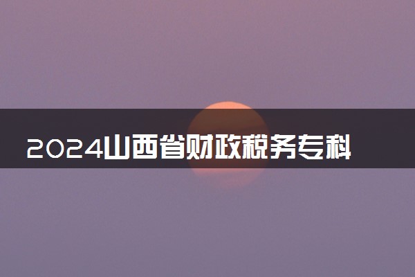 2024山西省财政税务专科学校在河北录取分数线 各专业分数及位次