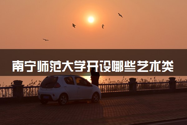南宁师范大学开设哪些艺术类专业 什么专业前景好