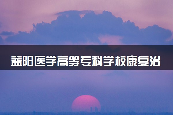 益阳医学高等专科学校康复治疗技术专业怎么样 录取分数线多少