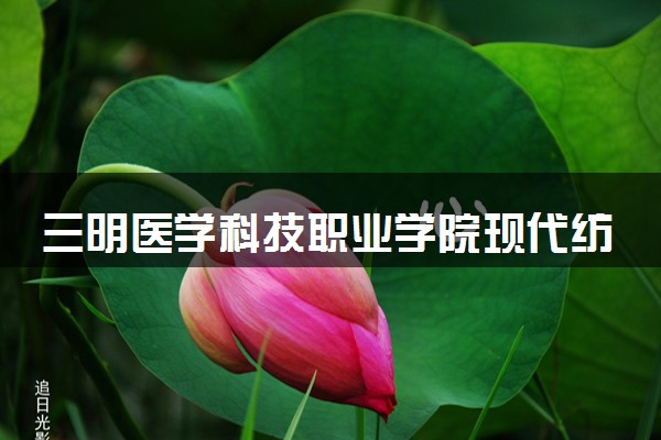 三明医学科技职业学院现代纺织技术专业怎么样 录取分数线多少