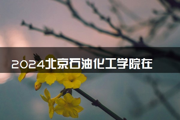 2024北京石油化工学院在河北录取分数线 各专业分数及位次