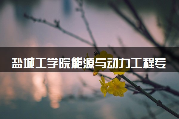 盐城工学院能源与动力工程专业怎么样 录取分数线多少