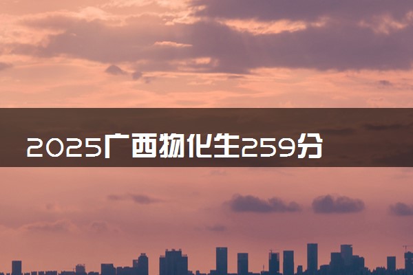2025广西物化生259分左右能上什么大学 可以报考的院校名单