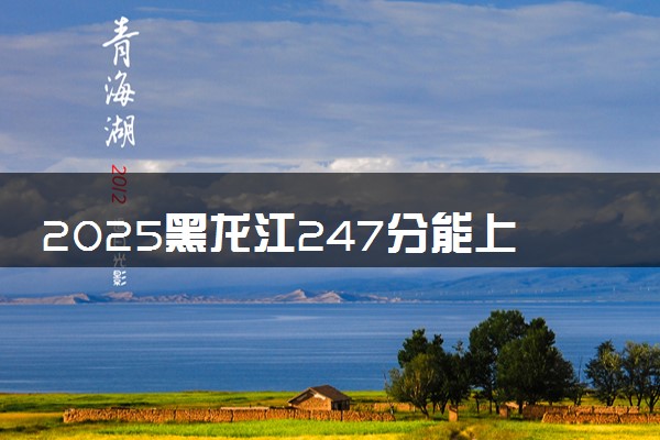 2025黑龙江247分能上的大学有哪些 可以报考院校名单