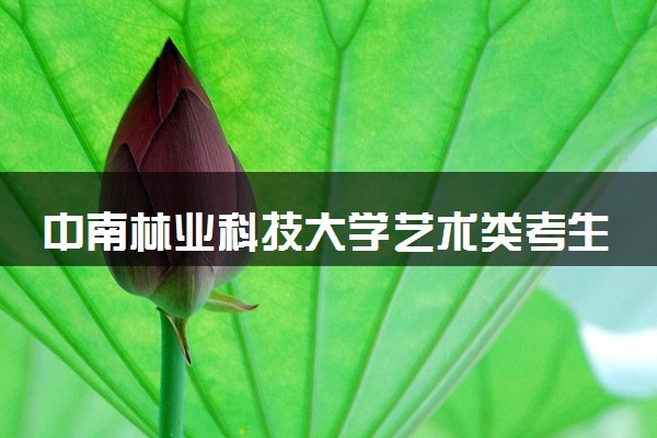 中南林业科技大学艺术类考生录取规则是怎样的 有哪些要求