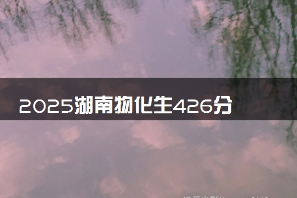 2025湖南物化生426分左右能上什么大学 可以报考的院校名单