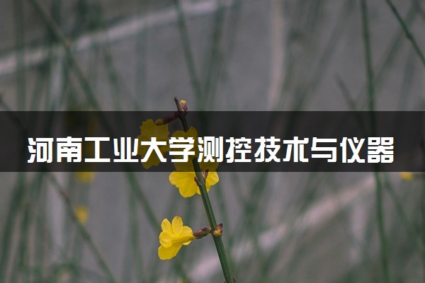 河南工业大学测控技术与仪器专业怎么样 录取分数线多少