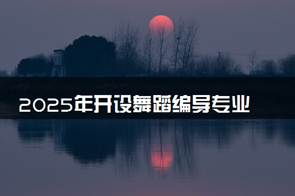 2025年开设舞蹈编导专业大学排名及评级 高校排行榜