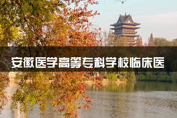 安徽医学高等专科学校临床医学专业怎么样 录取分数线多少