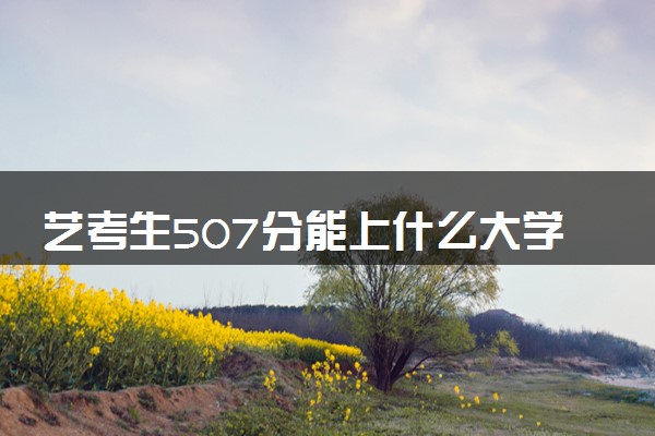 艺考生507分能上什么大学（2025考生参考）