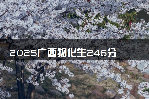 2025广西物化生246分左右能上什么大学 可以报考的院校名单