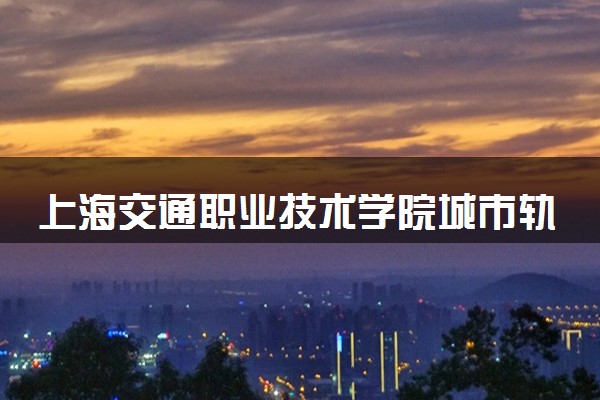 上海交通职业技术学院城市轨道车辆应用技术专业怎么样 录取分数线多少