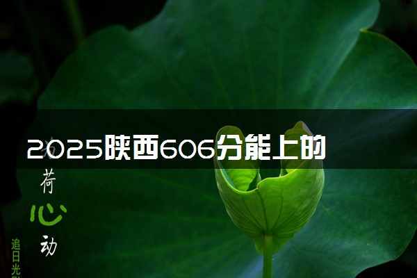 2025陕西606分能上的大学有哪些 可以报考院校名单