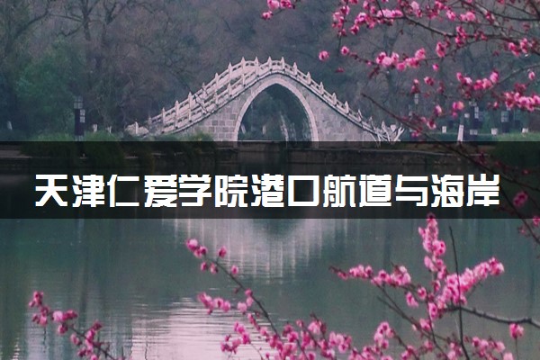 天津仁爱学院港口航道与海岸工程专业怎么样 录取分数线多少