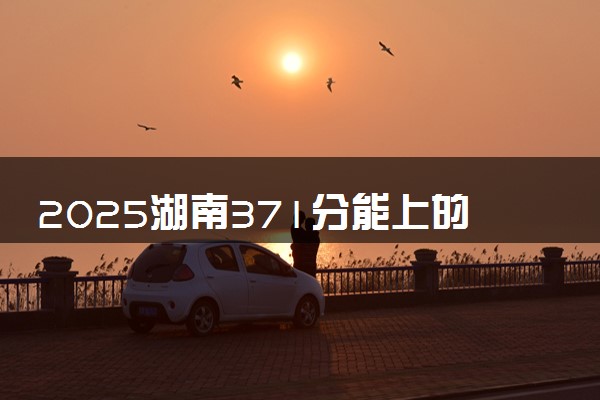 2025湖南371分能上的大学有哪些 可以报考院校名单