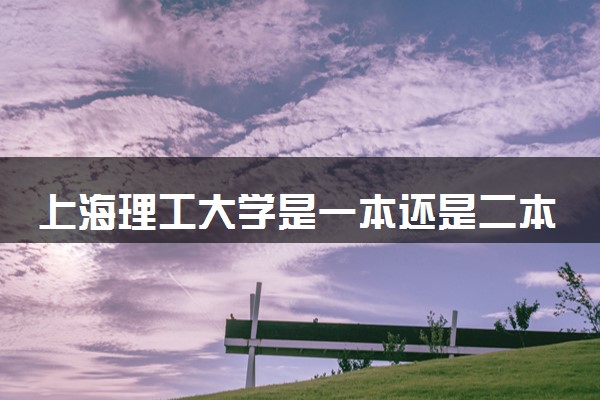 上海理工大学是一本还是二本 算好大学吗