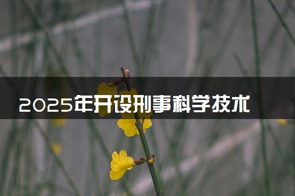 2025年开设刑事科学技术专业大学排名及评级 高校排行榜