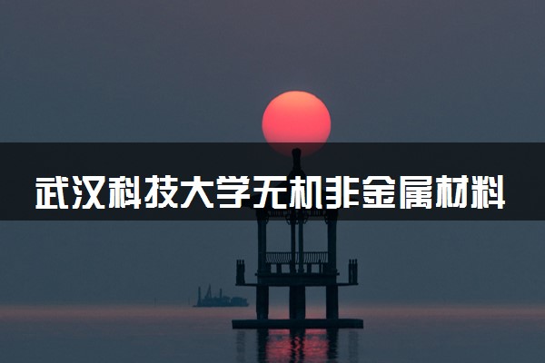 武汉科技大学无机非金属材料工程专业怎么样 录取分数线多少