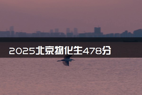 2025北京物化生478分左右能上什么大学 可以报考的院校名单