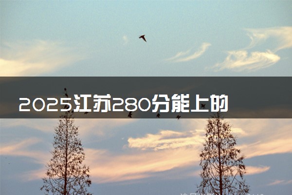 2025江苏280分能上的大学有哪些 可以报考院校名单