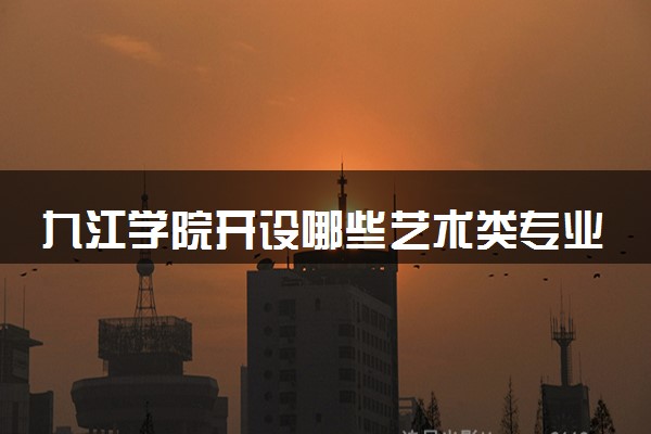 九江学院开设哪些艺术类专业 什么专业前景好