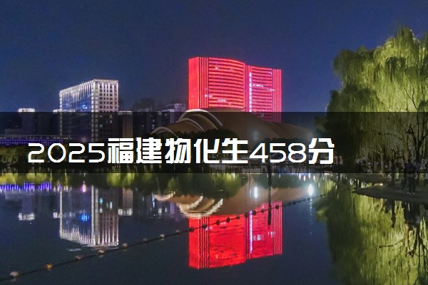2025福建物化生458分左右能上什么大学 可以报考的院校名单