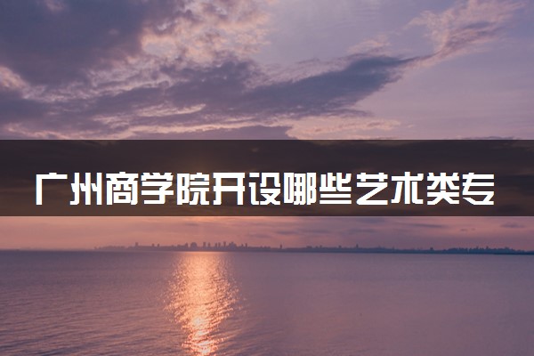 广州商学院开设哪些艺术类专业 什么专业前景好