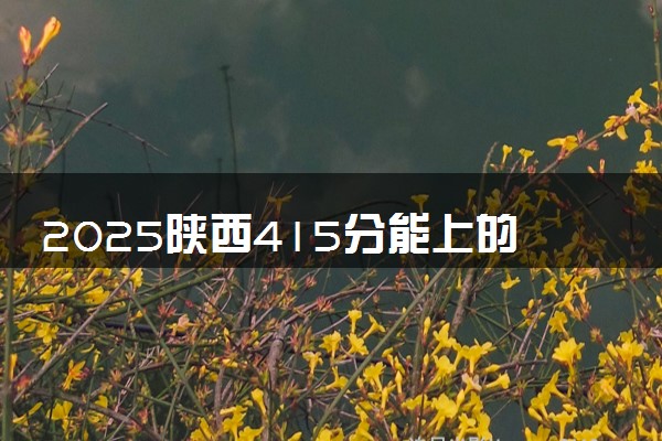 2025陕西415分能上的大学有哪些 可以报考院校名单