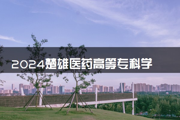 2024楚雄医药高等专科学校在云南录取分数线 各专业分数及位次