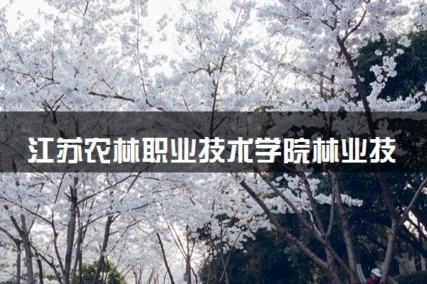 江苏农林职业技术学院林业技术专业怎么样 录取分数线多少