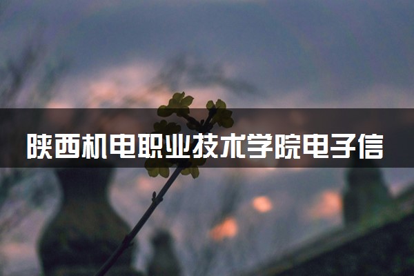 陕西机电职业技术学院电子信息工程技术专业怎么样 录取分数线多少