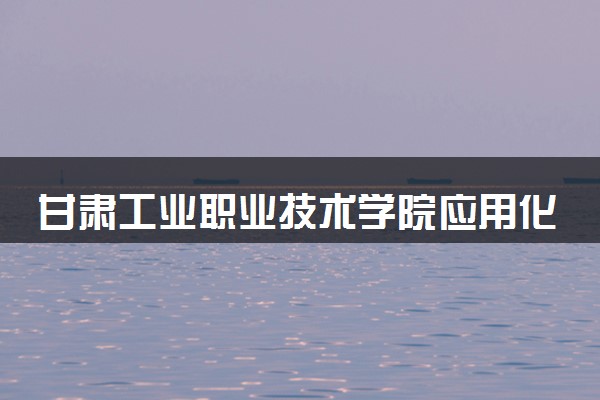 甘肃工业职业技术学院应用化工技术专业怎么样 录取分数线多少