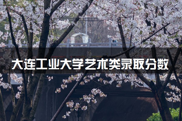 大连工业大学艺术类录取分数线是多少 各省分数整理