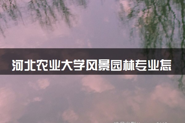 河北农业大学风景园林专业怎么样 录取分数线多少