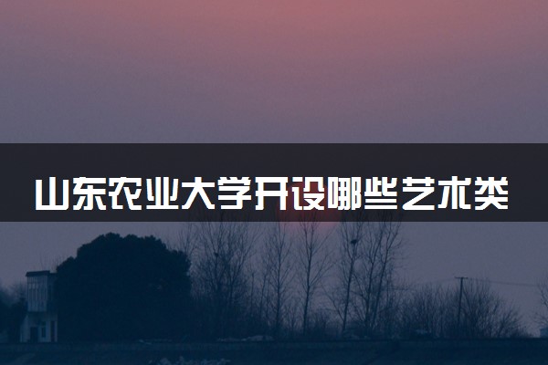 山东农业大学开设哪些艺术类专业 什么专业前景好