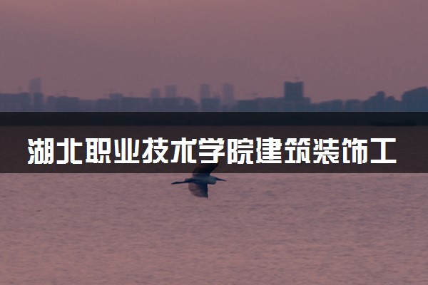 湖北职业技术学院建筑装饰工程技术专业怎么样 录取分数线多少