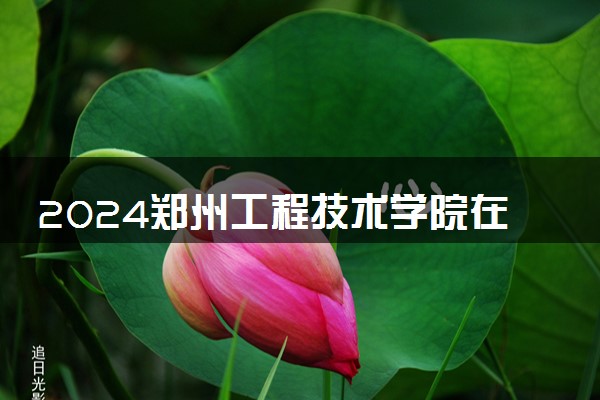 2024郑州工程技术学院在内蒙古录取分数线 各专业分数及位次