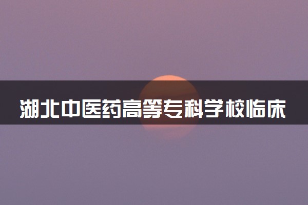 湖北中医药高等专科学校临床医学专业怎么样 录取分数线多少