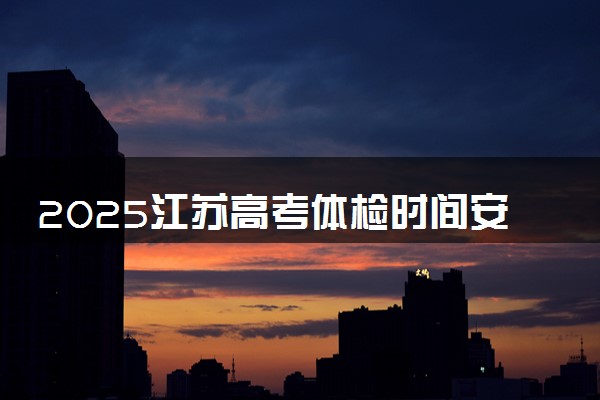 2025江苏高考体检时间安排 什么时候体检