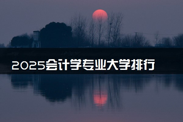 2025会计学专业大学排行榜 哪所院校厉害