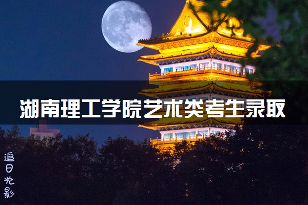 湖南理工学院艺术类考生录取规则是怎样的 有哪些要求