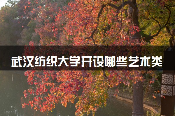 武汉纺织大学开设哪些艺术类专业 什么专业前景好