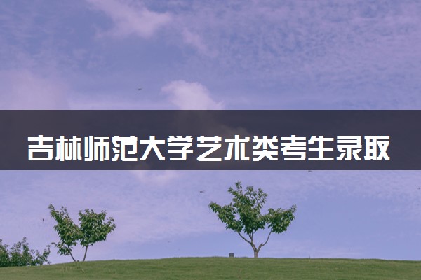 吉林师范大学艺术类考生录取规则是怎样的 有哪些要求